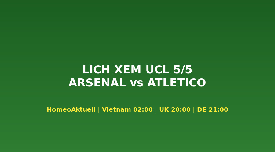 Lịch Xem Arsenal vs Atlético 5/5 Theo Múi Giờ: VN 03:00, Anh 20:00, Đức 21:00